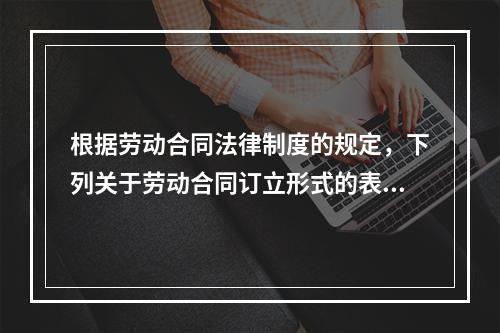 根据劳动合同法律制度的规定，下列关于劳动合同订立形式的表述中