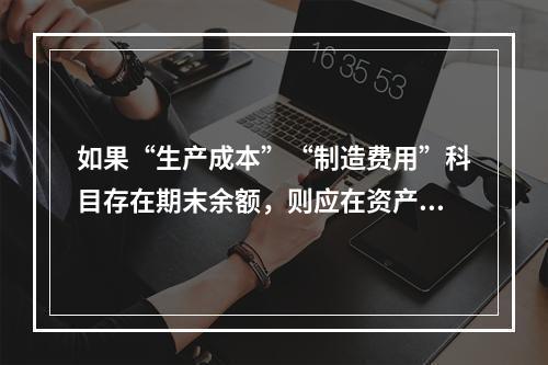 如果“生产成本”“制造费用”科目存在期末余额，则应在资产负债