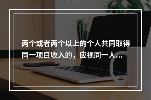 两个或者两个以上的个人共同取得同一项目收入的，应视同一人取得