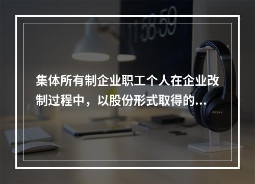 集体所有制企业职工个人在企业改制过程中，以股份形式取得的仅作