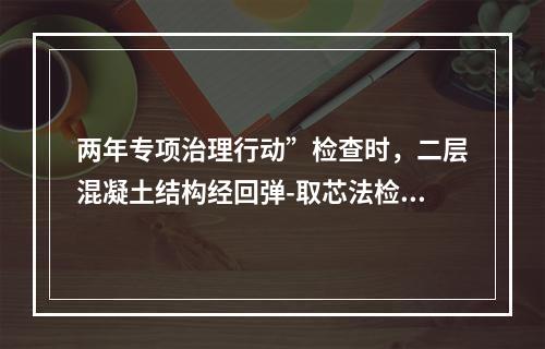 两年专项治理行动”检查时，二层混凝土结构经回弹-取芯法检验，