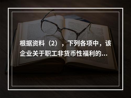 根据资料（2），下列各项中，该企业关于职工非货币性福利的处理