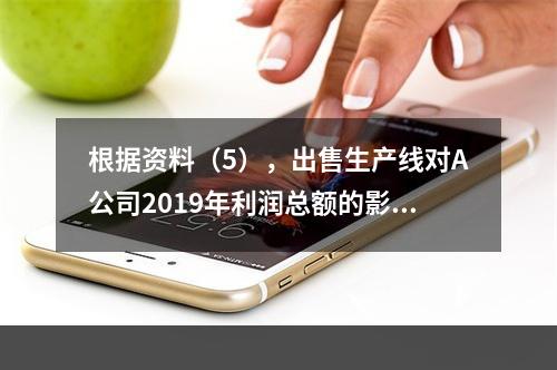 根据资料（5），出售生产线对A公司2019年利润总额的影响金