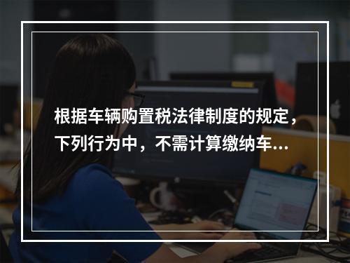 根据车辆购置税法律制度的规定，下列行为中，不需计算缴纳车辆购