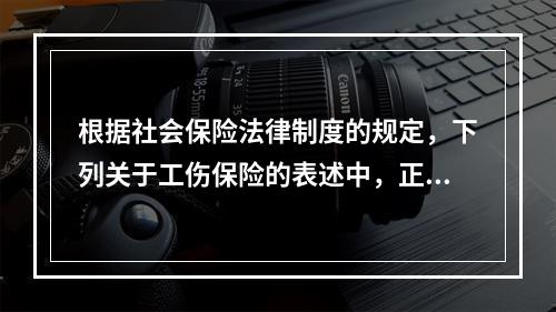 根据社会保险法律制度的规定，下列关于工伤保险的表述中，正确的