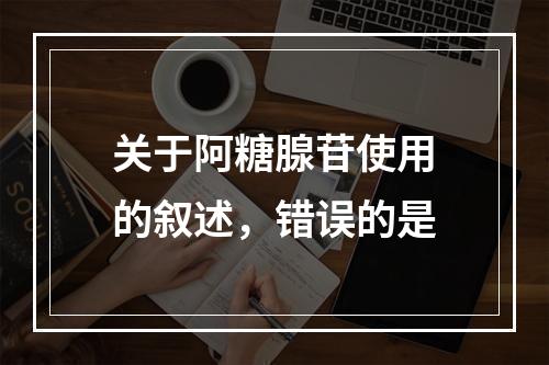 关于阿糖腺苷使用的叙述，错误的是