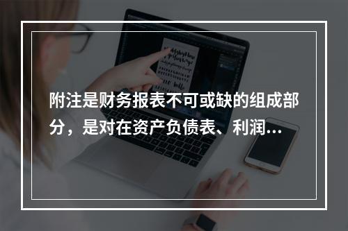 附注是财务报表不可或缺的组成部分，是对在资产负债表、利润表、