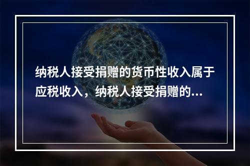 纳税人接受捐赠的货币性收入属于应税收入，纳税人接受捐赠的非货