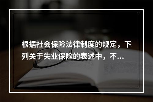 根据社会保险法律制度的规定，下列关于失业保险的表述中，不正确