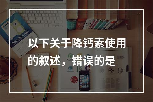 以下关于降钙素使用的叙述，错误的是