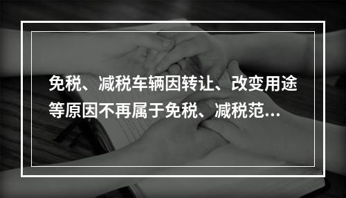 免税、减税车辆因转让、改变用途等原因不再属于免税、减税范围的