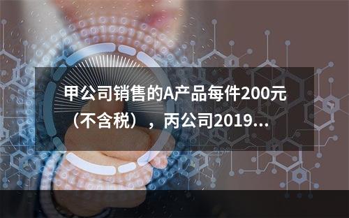 甲公司销售的A产品每件200元（不含税），丙公司2019年1