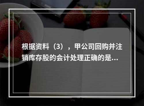 根据资料（3），甲公司回购并注销库存股的会计处理正确的是（　