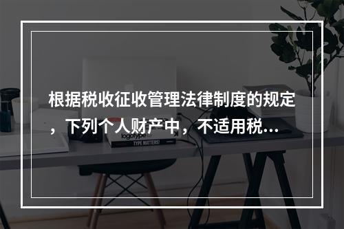 根据税收征收管理法律制度的规定，下列个人财产中，不适用税收保