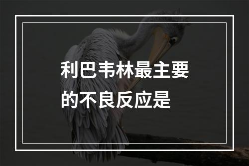 利巴韦林最主要的不良反应是