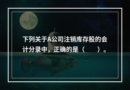 下列关于A公司注销库存股的会计分录中，正确的是（　　）。