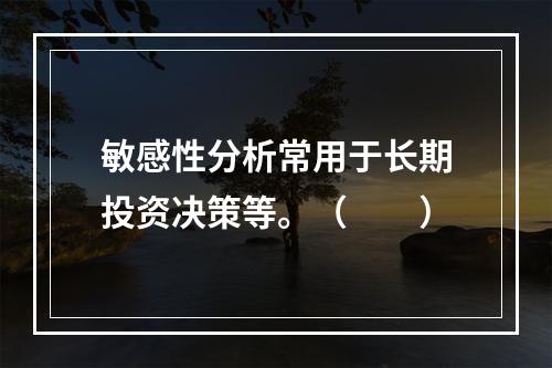 敏感性分析常用于长期投资决策等。（　　）