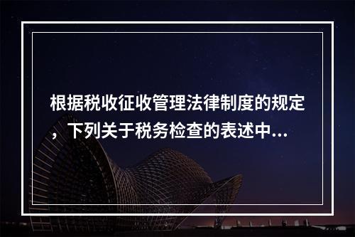 根据税收征收管理法律制度的规定，下列关于税务检查的表述中，不