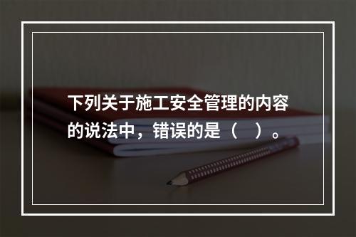 下列关于施工安全管理的内容的说法中，错误的是（　）。