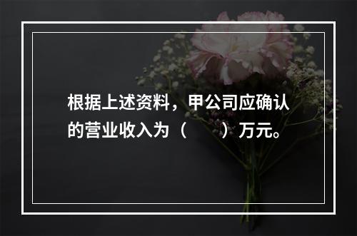 根据上述资料，甲公司应确认的营业收入为（　　）万元。