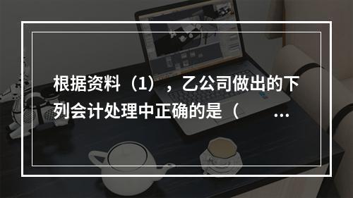 根据资料（1），乙公司做出的下列会计处理中正确的是（　　）。