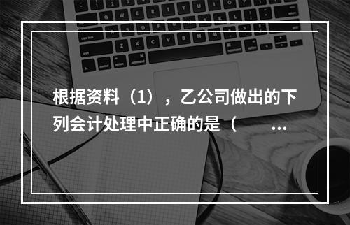 根据资料（1），乙公司做出的下列会计处理中正确的是（　　）。