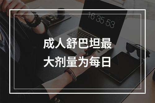 成人舒巴坦最大剂量为每日