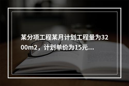 某分项工程某月计划工程量为3200m2，计划单价为15元/m