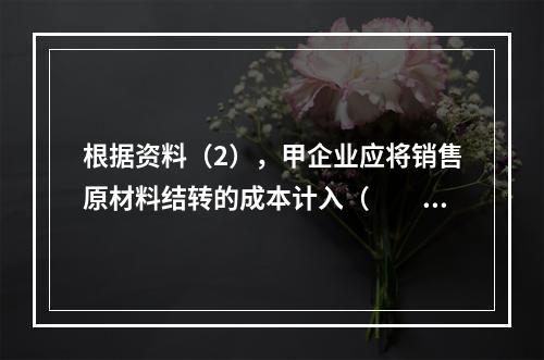 根据资料（2），甲企业应将销售原材料结转的成本计入（　　）。