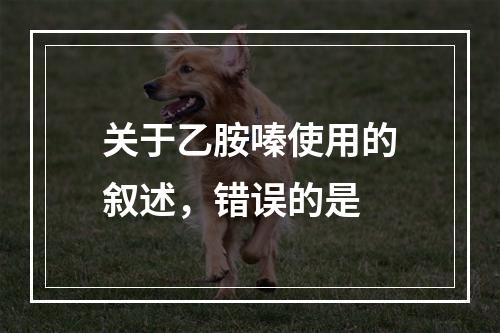 关于乙胺嗪使用的叙述，错误的是