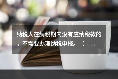 纳税人在纳税期内没有应纳税款的，不需要办理纳税申报。（　　）