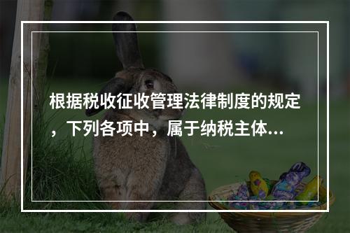 根据税收征收管理法律制度的规定，下列各项中，属于纳税主体权利