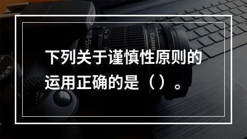 下列关于谨慎性原则的运用正确的是（ ）。