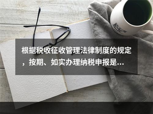 根据税收征收管理法律制度的规定，按期、如实办理纳税申报是纳税