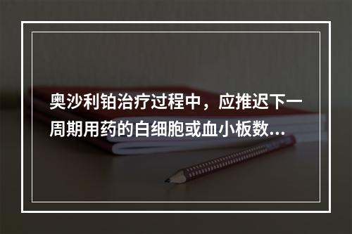 奥沙利铂治疗过程中，应推迟下一周期用药的白细胞或血小板数值是