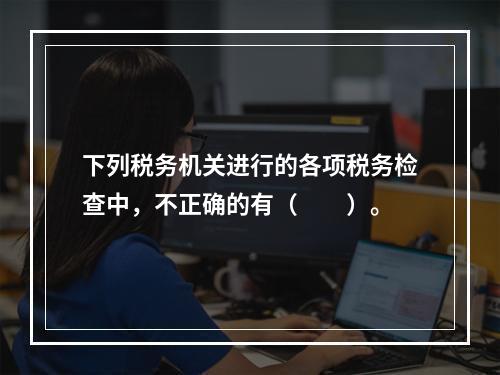 下列税务机关进行的各项税务检查中，不正确的有（　　）。