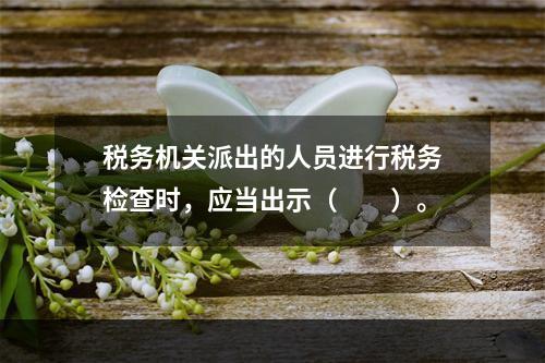 税务机关派出的人员进行税务检查时，应当出示（　　）。