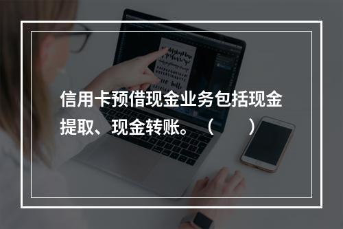 信用卡预借现金业务包括现金提取、现金转账。（　　）