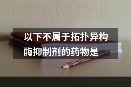 以下不属于拓扑异构酶抑制剂的药物是