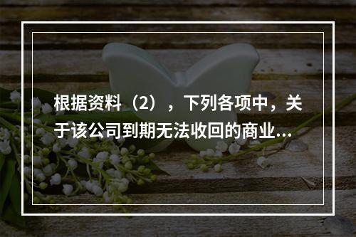 根据资料（2），下列各项中，关于该公司到期无法收回的商业承兑