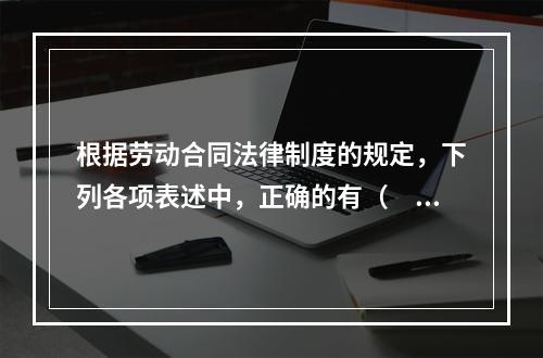 根据劳动合同法律制度的规定，下列各项表述中，正确的有（　）。