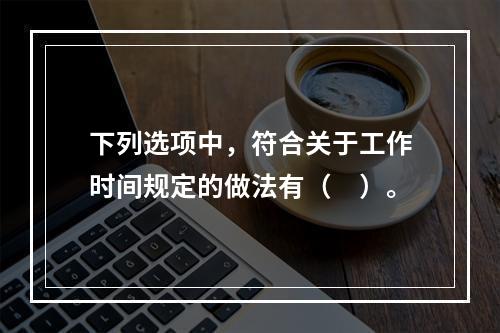 下列选项中，符合关于工作时间规定的做法有（　）。