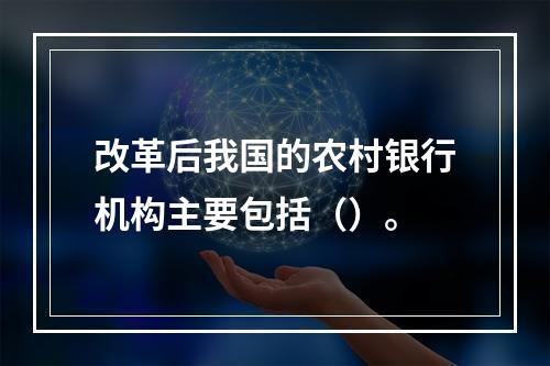 改革后我国的农村银行机构主要包括（）。