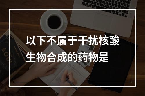 以下不属于干扰核酸生物合成的药物是