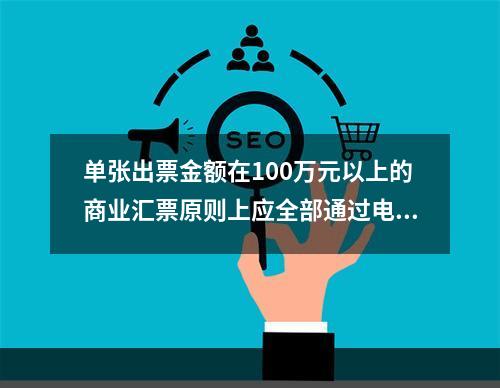 单张出票金额在100万元以上的商业汇票原则上应全部通过电子商