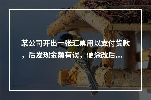 某公司开出一张汇票用以支付货款，后发现金额有误，便涂改后重新