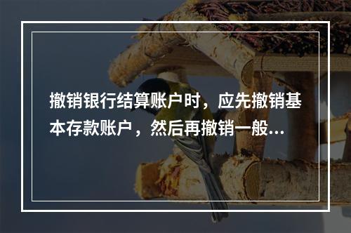 撤销银行结算账户时，应先撤销基本存款账户，然后再撤销一般存款