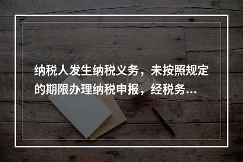 纳税人发生纳税义务，未按照规定的期限办理纳税申报，经税务机关