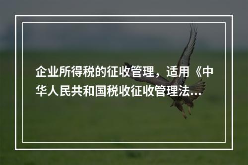 企业所得税的征收管理，适用《中华人民共和国税收征收管理法》。