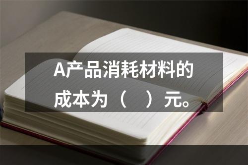 A产品消耗材料的成本为（　）元。